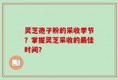 灵芝孢子粉的采收季节？掌握灵芝采收的最佳时间？