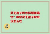 灵芝孢子粉怎样服用最快？破壁灵芝孢子粉应该怎么吃