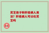 灵芝孢子粉肝癌病人用法？肝癌病人可以吃灵芝吗