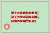 灵芝养胃汤做法用量(灵芝养胃汤简单制作，健康养胃功效显著)