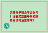 灵芝孢子粉会不会胀气？详解灵芝孢子粉的服用方法和注意事项？