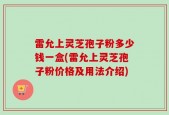雷允上灵芝孢子粉多少钱一盒(雷允上灵芝孢子粉价格及用法介绍)