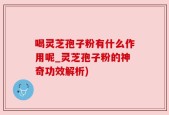 喝灵芝孢子粉有什么作用呢_灵芝孢子粉的神奇功效解析)