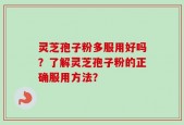 灵芝孢子粉多服用好吗？了解灵芝孢子粉的正确服用方法？