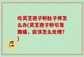 吃灵芝孢子粉肚子疼怎么办(灵芝孢子粉引发腹痛，应该怎么处理？)