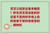 灵芝三萜苦还是多糖苦？野生灵芝煲汤苦的好还是不苦的好市场上卖的有些不苦的有些苦的，那种好
