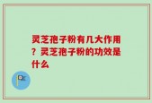 灵芝孢子粉有几大作用？灵芝孢子粉的功效是什么