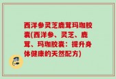 西洋参灵芝鹿茸玛珈胶囊(西洋参、灵芝、鹿茸、玛珈胶囊：提升身体健康的天然配方)