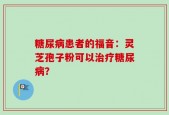 糖尿病患者的福音：灵芝孢子粉可以治疗糖尿病？