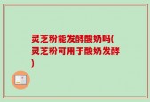 灵芝粉能发酵酸奶吗(灵芝粉可用于酸奶发酵)