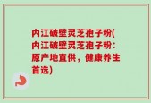 内江破壁灵芝孢子粉(内江破壁灵芝孢子粉：原产地直供，健康养生首选)