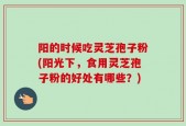 阳的时候吃灵芝孢子粉(阳光下，食用灵芝孢子粉的好处有哪些？)