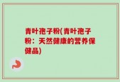 青叶孢子粉(青叶孢子粉：天然健康的营养保健品)