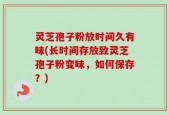 灵芝孢子粉放时间久有味(长时间存放致灵芝孢子粉变味，如何保存？)