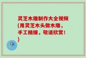 灵芝木雕制作大全视频(用灵芝木头做木雕，手工精细，敬请欣赏！)