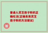 普通人灵芝孢子粉的正确吃法(正确食用灵芝孢子粉的方法建议)