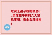 吃灵芝孢子粉的禁忌6_灵芝孢子粉的六大禁忌事项：安全食用指南)