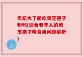 年纪大了能吃灵芝孢子粉吗(适合老年人的灵芝孢子粉食用问题解析)
