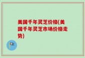 美国千年灵芝价格(美国千年灵芝市场价格走势)