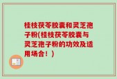 桂枝茯苓胶囊和灵芝孢子粉(桂枝茯苓胶囊与灵芝孢子粉的功效及适用场合！)