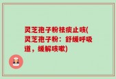 灵芝孢子粉祛痰止咳(灵芝孢子粉：舒缓呼吸道，缓解咳嗽)