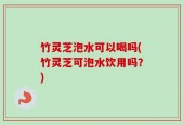 竹灵芝泡水可以喝吗(竹灵芝可泡水饮用吗？)