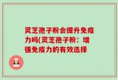 灵芝孢子粉会提升免疫力吗(灵芝孢子粉：增强免疫力的有效选择