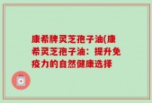康希牌灵芝孢子油(康希灵芝孢子油：提升免疫力的自然健康选择