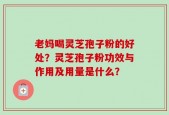 老妈喝灵芝孢子粉的好处？灵芝孢子粉功效与作用及用量是什么？