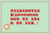 灵芝五指毛桃茯苓无花果(五种中药材的功效及应用：灵芝、五指毛桃、茯苓、无花果。)