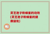 灵芝孢子粉蜂蜜的功效(灵芝孢子粉蜂蜜的健康益处)