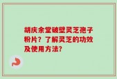 胡庆余堂破壁灵芝孢子粉片？了解灵芝的功效及使用方法？