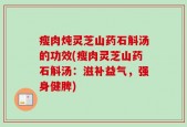 瘦肉炖灵芝山药石斛汤的功效(瘦肉灵芝山药石斛汤：滋补益气，强身健脾)
