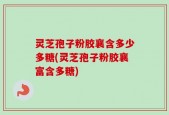 灵芝孢子粉胶襄含多少多糖(灵芝孢子粉胶襄富含多糖)
