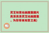 灵芝如意绘画图案图片高清高清灵芝绘画图案，为你带来如意之美)