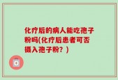 化疗后的病人能吃孢子粉吗(化疗后患者可否摄入孢子粉？)