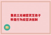 售卖三无破壁灵芝孢子粉是行为应坚决抵制
