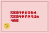 灵芝孢子粉有哪些好_灵芝孢子粉的多种益处与应用