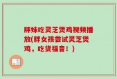 胖妹吃灵芝煲鸡视频播放(胖女孩尝试灵芝煲鸡，吃货福音！)