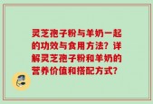 灵芝孢子粉与羊奶一起的功效与食用方法？详解灵芝孢子粉和羊奶的营养价值和搭配方式？