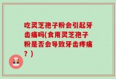 吃灵芝孢子粉会引起牙齿痛吗(食用灵芝孢子粉是否会导致牙齿疼痛？)