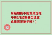 月经期能不能食灵芝孢子粉(月经期是否适宜食用灵芝孢子粉？)