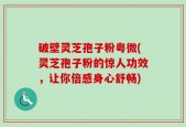破壁灵芝孢子粉粤微(灵芝孢子粉的惊人功效，让你倍感身心舒畅)