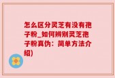 怎么区分灵芝有没有孢子粉_如何辨别灵芝孢子粉真伪：简单方法介绍)