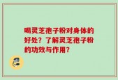 喝灵芝孢子粉对身体的好处？了解灵芝孢子粉的功效与作用？