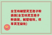 全芝坊破壁灵芝孢子粉袋装(全芝坊灵芝孢子粉袋装，解壁增效，尽享灵芝益处)