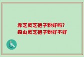赤芝灵芝孢子粉好吗？森山灵芝孢子粉好不好