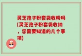 灵芝孢子粉套袋收粉吗(灵芝孢子粉套袋收纳，您需要知道的几个事项)