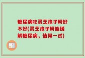 糖尿病吃灵芝孢子粉好不好(灵芝孢子粉能缓解糖尿病，值得一试)