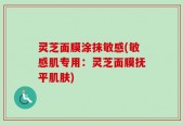 灵芝面膜涂抹敏感(敏感肌专用：灵芝面膜抚平肌肤)